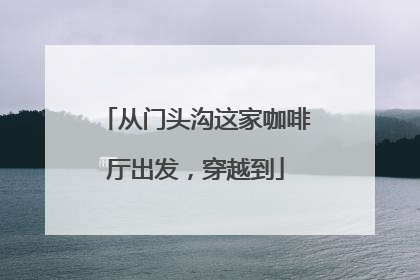 从门头沟这家咖啡厅出发，穿越到