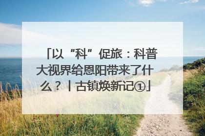 以“科”促旅：科普大视界给恩阳带来了什么？丨古镇焕新记①