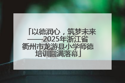 以德润心，筑梦未来——2025年浙江省衢州市龙游县小学师德培训圆满落幕