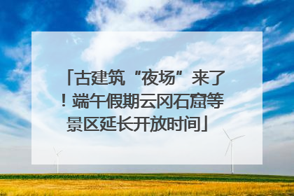 古建筑“夜场”来了！端午假期云冈石窟等景区延长开放时间