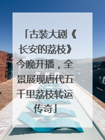 古装大剧《长安的荔枝》今晚开播，全景展现唐代五千里荔枝转运传奇