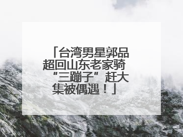 台湾男星郭品超回山东老家骑“三蹦子”赶大集被偶遇！