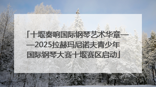十堰奏响国际钢琴艺术华章——2025拉赫玛尼诺夫青少年国际钢琴大赛十堰赛区启动