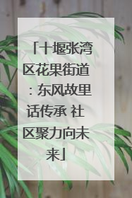 十堰张湾区花果街道：东风故里话传承 社区聚力向未来