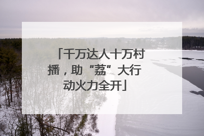 千万达人十万村播，助“荔”大行动火力全开
