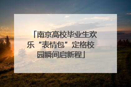南京高校毕业生欢乐“表情包”定格校园瞬间启新程