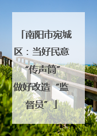 南阳市宛城区：当好民意“传声筒” 做好改造“监督员”