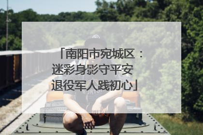 南阳市宛城区：迷彩身影守平安 退役军人践初心