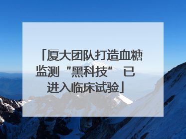 厦大团队打造血糖监测“黑科技” 已进入临床试验