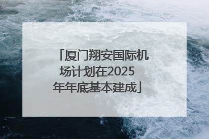 厦门翔安国际机场计划在2025年年底基本建成