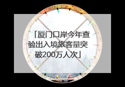 厦门口岸今年查验出入境旅客量突破200万人次