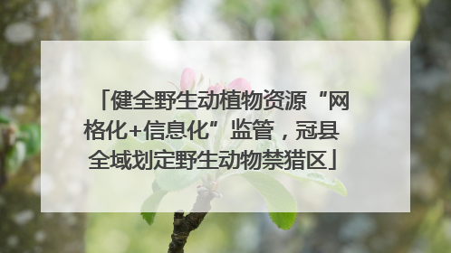 健全野生动植物资源“网格化+信息化”监管，冠县全域划定野生动物禁猎区
