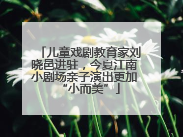 儿童戏剧教育家刘晓邑进驻，今夏江南小剧场亲子演出更加“小而美”