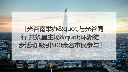 光谷南举办"与光谷同行 共筑星主场"环湖徒步活动 吸引500余名市民参与