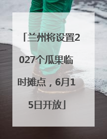 兰州将设置2027个瓜果临时摊点，6月15日开放