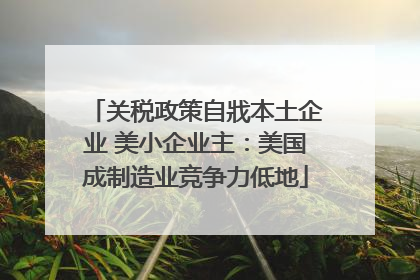 关税政策自戕本土企业 美小企业主：美国成制造业竞争力低地