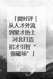 冀时评｜从人才外流到聚才热土 河北打造招才引智“强磁场”