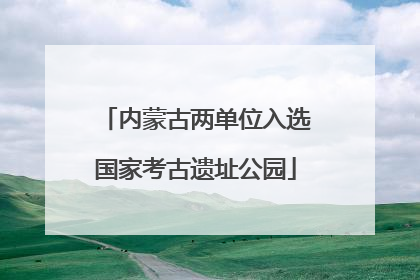 内蒙古两单位入选国家考古遗址公园