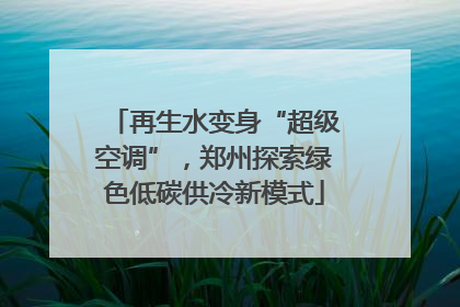 再生水变身“超级空调”，郑州探索绿色低碳供冷新模式