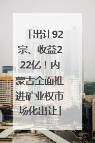 出让92宗、收益222亿！内蒙古全面推进矿业权市场化出让