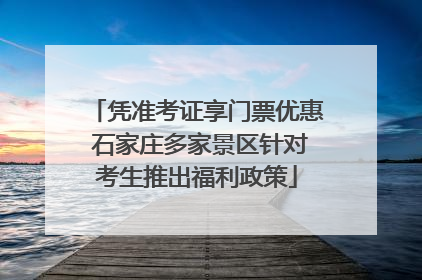 凭准考证享门票优惠 石家庄多家景区针对考生推出福利政策