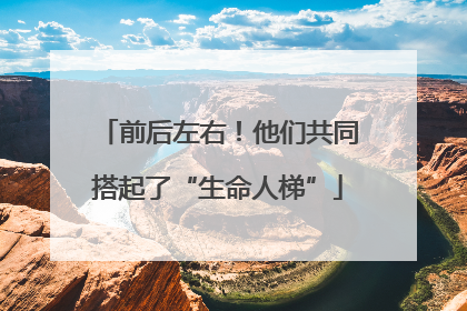 前后左右！他们共同搭起了“生命人梯”