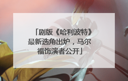 剧版《哈利波特》最新选角出炉，马尔福饰演者公开