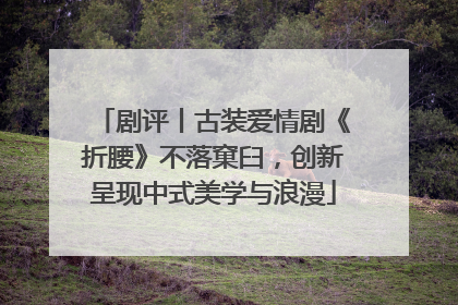 剧评丨古装爱情剧《折腰》不落窠臼，创新呈现中式美学与浪漫