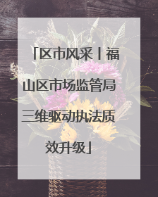 区市风采丨福山区市场监管局三维驱动执法质效升级