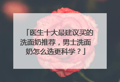 医生十大最建议买的洗面奶推荐，男士洗面奶怎么选更科学？