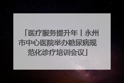 医疗服务提升年丨永州市中心医院举办糖尿病规范化诊疗培训会议