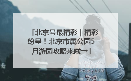 北京号最精彩｜精彩纷呈！北京市属公园5月游园攻略来啦→