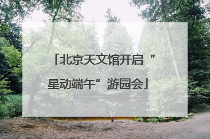 北京天文馆开启“星动端午”游园会