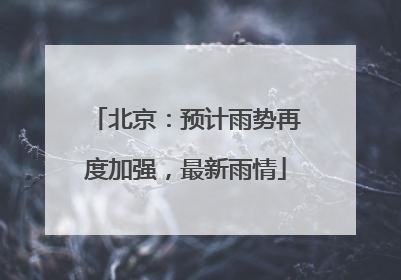 北京：预计雨势再度加强，最新雨情