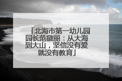 北海市第一幼儿园园长范徽丽：从大海到大山，坚信没有爱就没有教育