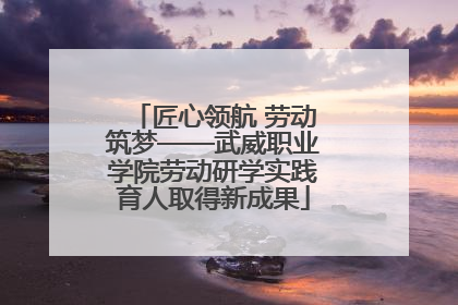 匠心领航 劳动筑梦——武威职业学院劳动研学实践育人取得新成果