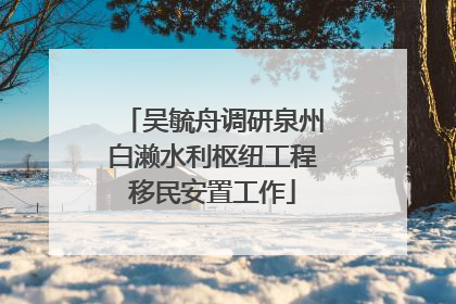 吴毓舟调研泉州白濑水利枢纽工程移民安置工作