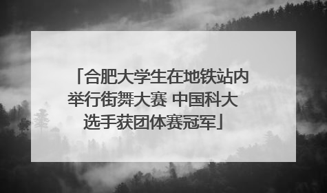合肥大学生在地铁站内举行街舞大赛 中国科大选手获团体赛冠军