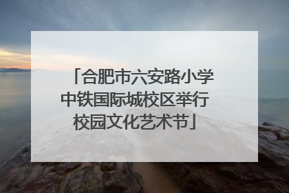 合肥市六安路小学中铁国际城校区举行校园文化艺术节
