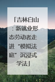 吉林白山：新就业形态劳动者走进“模拟法庭”沉浸式学法