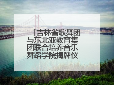 吉林省歌舞团与东北亚教育集团联合培养音乐舞蹈学院揭牌仪式圆满成功
