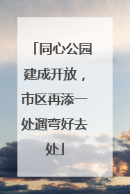 同心公园建成开放，市区再添一处遛弯好去处