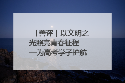 善评｜以文明之光照亮青春征程——为高考学子护航新时代成长之路