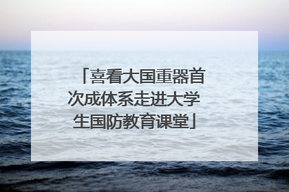 喜看大国重器首次成体系走进大学生国防教育课堂