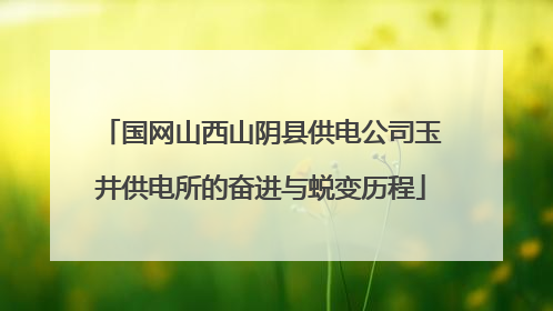国网山西山阴县供电公司玉井供电所的奋进与蜕变历程