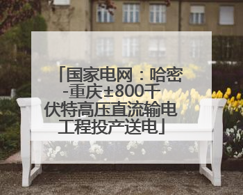 国家电网：哈密-重庆±800千伏特高压直流输电工程投产送电