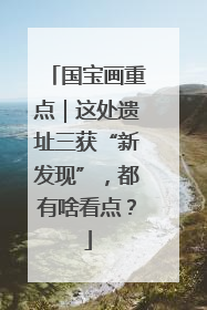 国宝画重点｜这处遗址三获“新发现”，都有啥看点？