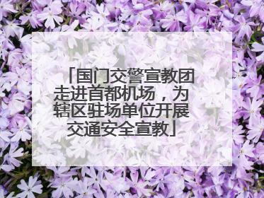 国门交警宣教团走进首都机场，为辖区驻场单位开展交通安全宣教