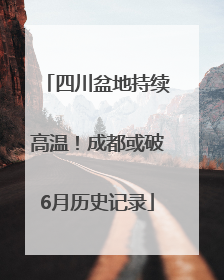 四川盆地持续高温！成都或破6月历史记录