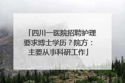 四川一医院招聘护理要求博士学历？院方：主要从事科研工作
